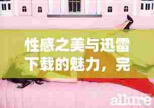 性感之美与迅雷下载的魅力,完美结合,畅享极速体验