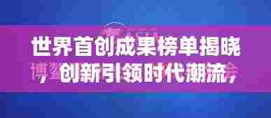 世界首创成果榜单揭晓,创新引领时代潮流,引领全球瞩目