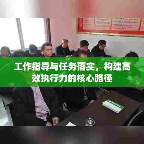 工作指导与任务落实,构建高效执行力的核心路径