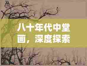 八十年代中堂画，深度探索，带你领略独特魅力