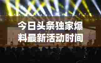 今日头条独家爆料最新活动时间,一场你绝对不能错过的信息盛宴!