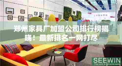 郑州家具厂加盟公司排行榜揭晓！最新排名一网打尽