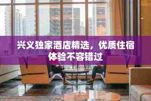 兴义独家酒店精选，优质住宿体验不容错过