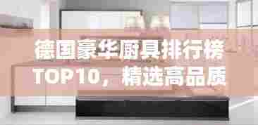 德国豪华厨具排行榜TOP10,精选高品质厨房必备之选!