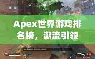 Apex世界游戏排名榜，潮流引领者的顶尖之作！