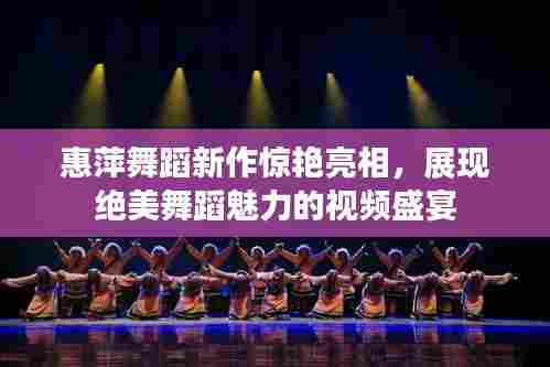 惠萍舞蹈新作惊艳亮相，展现绝美舞蹈魅力的视频盛宴