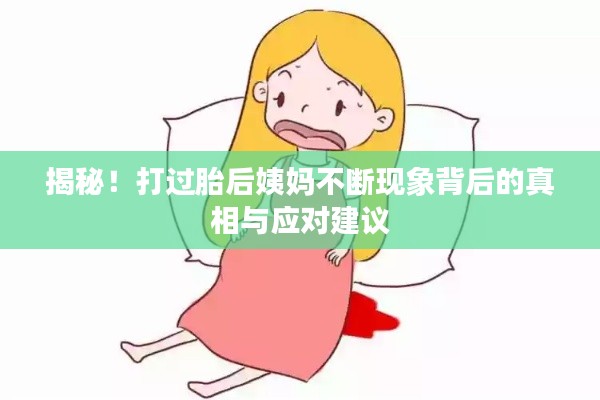 揭秘!打过胎后姨妈不断现象背后的真相与应对建议