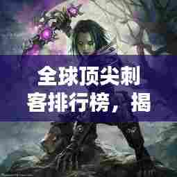 全球顶尖刺客排行榜,揭秘最致命暗杀者!