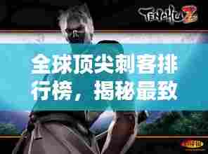 全球顶尖刺客排行榜,揭秘最致命暗杀者!