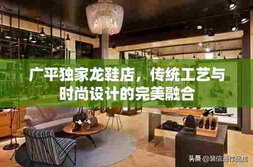 广平独家龙鞋店，传统工艺与时尚设计的完美融合