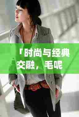 「时尚与经典交融,毛呢长款外套2024最新爆款亮相」