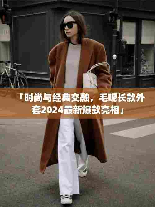 「时尚与经典交融,毛呢长款外套2024最新爆款亮相」