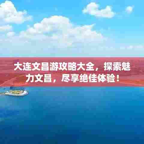 大连文昌游攻略大全,探索魅力文昌,尽享绝佳体验!