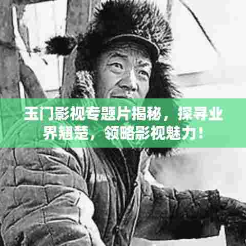 玉门影视专题片揭秘,探寻业界翘楚,领略影视魅力!