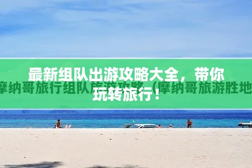 最新组队出游攻略大全,带你玩转旅行!