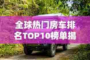 全球热门房车排名TOP10榜单揭晓！