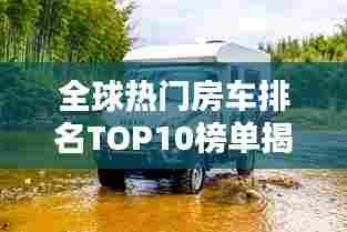 全球热门房车排名TOP10榜单揭晓!