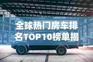 全球热门房车排名TOP10榜单揭晓!