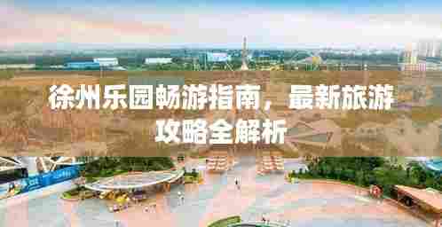 徐州乐园畅游指南,最新旅游攻略全解析