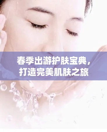 春季出游护肤宝典,打造完美肌肤之旅