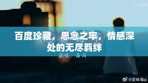 百度珍藏，思念之牢，情感深处的无尽羁绊