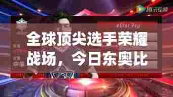 全球顶尖选手荣耀战场，今日东奥比赛排名最新速递