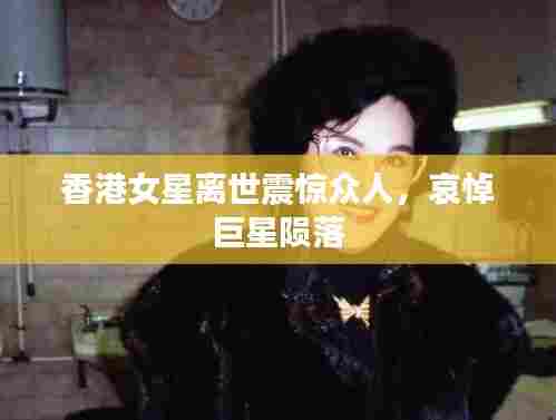 香港女星离世震惊众人，哀悼巨星陨落