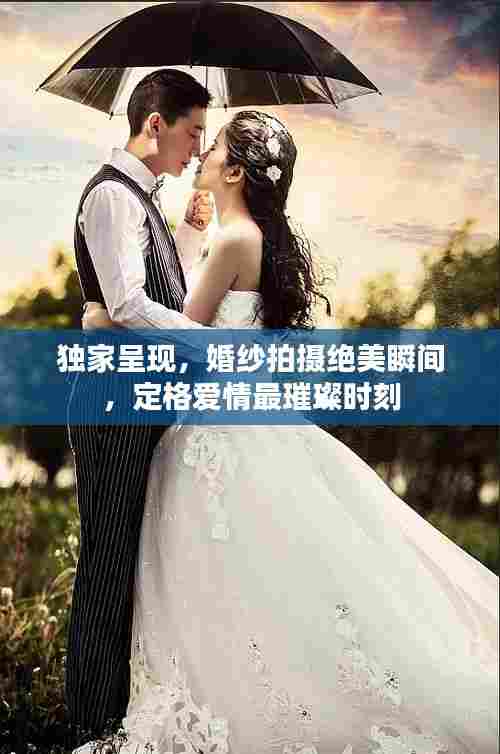 独家呈现,婚纱拍摄绝美瞬间,定格爱情最璀璨时刻