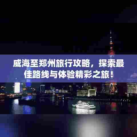威海至郑州旅行攻略,探索最佳路线与体验精彩之旅!