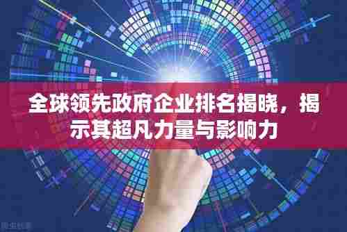 全球领先政府企业排名揭晓，揭示其超凡力量与影响力