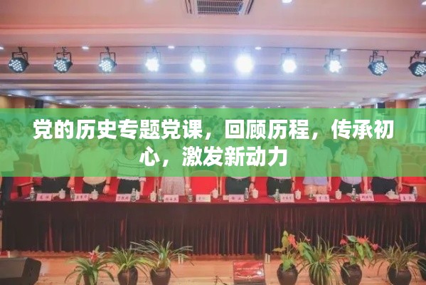 党的历史专题党课,回顾历程,传承初心,激发新动力