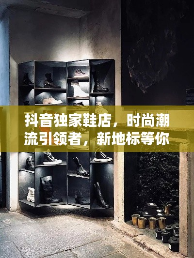 抖音独家鞋店,时尚潮流引领者,新地标等你来探秘!