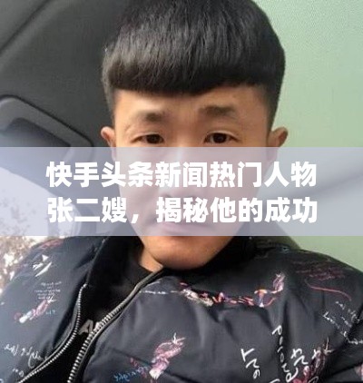 快手头条新闻热门人物张二嫂,揭秘他的成功之路!