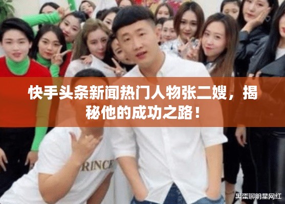 快手头条新闻热门人物张二嫂,揭秘他的成功之路!