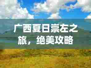 广西夏日崇左之旅，绝美攻略，尽享无限风光！