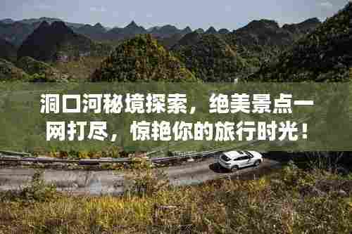 洞口河秘境探索，绝美景点一网打尽，惊艳你的旅行时光！