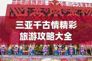 三亚千古情精彩旅游攻略大全