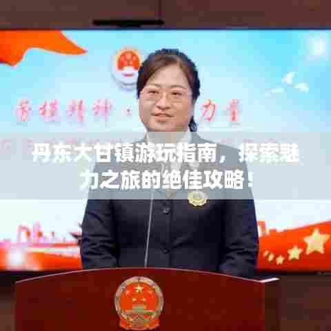 丹东大甘镇游玩指南,探索魅力之旅的绝佳攻略!