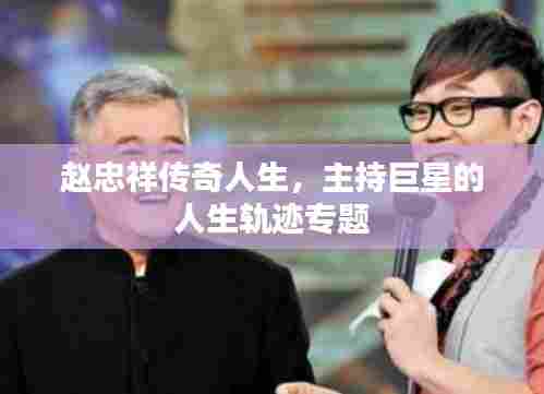 赵忠祥传奇人生,主持巨星的人生轨迹专题
