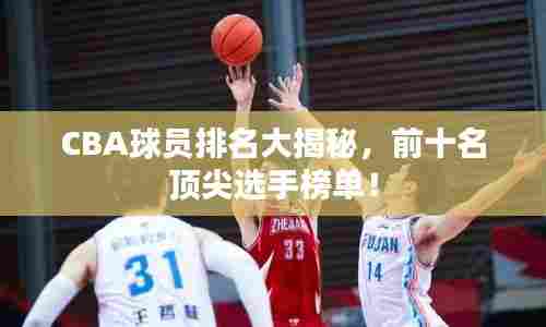 CBA球员排名大揭秘，前十名顶尖选手榜单！