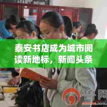 泰安书店成为城市阅读新地标,新闻头条揭秘打造过程