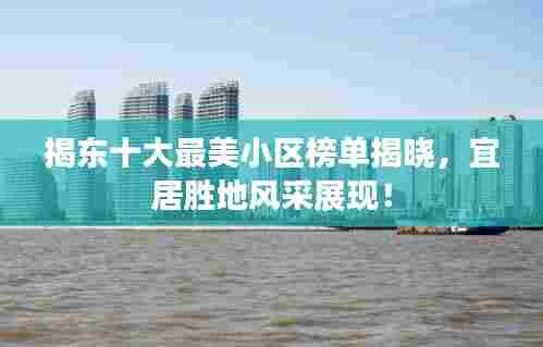 揭东十大最美小区榜单揭晓,宜居胜地风采展现!