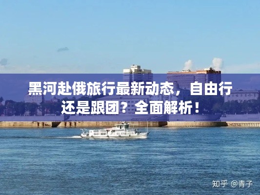 黑河赴俄旅行最新动态,自由行还是跟团?全面解析!