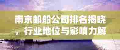 南京邮船公司排名揭晓，行业地位与影响力解析