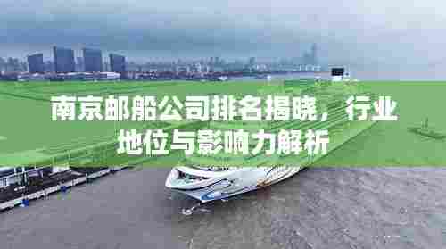 南京邮船公司排名揭晓,行业地位与影响力解析