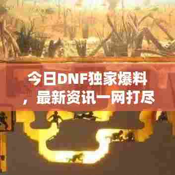 今日DNF独家爆料，最新资讯一网打尽