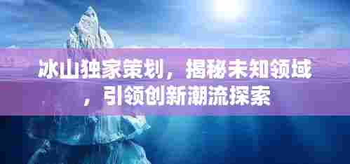 冰山独家策划，揭秘未知领域，引领创新潮流探索