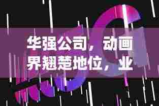 华强公司，动画界翘楚地位，业界排名领先