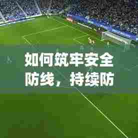 如何筑牢安全防线,持续防范事故风险,打造稳定基石