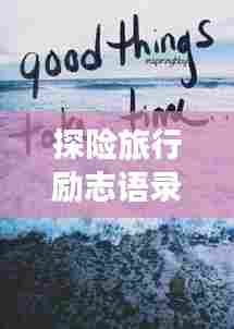 探险旅行励志语录,追寻未知之旅的勇气与力量源泉